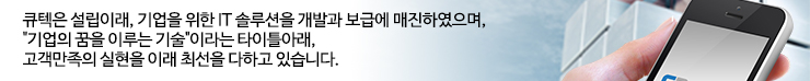 큐텍은 설립이래, 기업을 위한 IT 솔루션을 개발과 보급에 매진하였으며,기업의 꿈을 이루는 기술 이라는 타이틀아래,고객만족의 실현을 이래 최선을 다하고 있습니다.